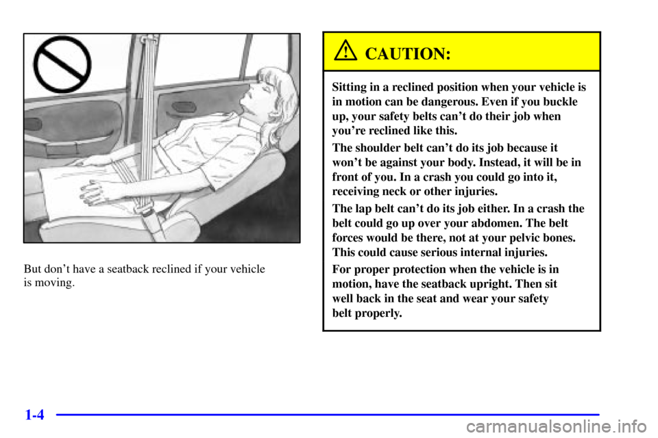 CHEVROLET TRACKER 2001 2.G Owners Manual 1-4
But dont have a seatback reclined if your vehicle 
is moving.
CAUTION:
Sitting in a reclined position when your vehicle is
in motion can be dangerous. Even if you buckle
up, your safety belts can