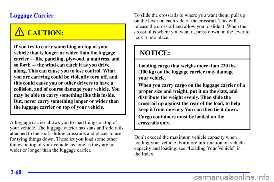 CHEVROLET TRAIL BLAZER 2002 1.G Owners Manual 2-60
Luggage Carrier
CAUTION:
If you try to carry something on top of your
vehicle that is longer or wider than the luggage
carrier
-- like paneling, plywood, a mattress, and
so forth
-- the wind ca CHEVROLET TRAIL BLAZER 2002 1.G Owners Manual 2-60
Luggage Carrier
CAUTION:
If you try to carry something on top of your
vehicle that is longer or wider than the luggage
carrier
-- like paneling, plywood, a mattress, and
so forth
-- the wind ca