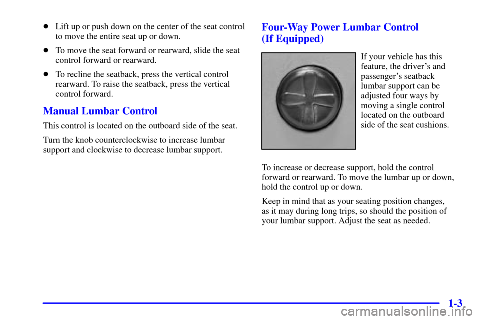 CHEVROLET TRAIL BLAZER 2002 1.G Owners Manual 1-3
Lift up or push down on the center of the seat control
to move the entire seat up or down.
To move the seat forward or rearward, slide the seat
control forward or rearward.
To recline the seatb