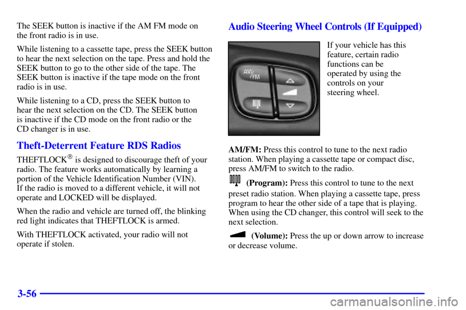 CHEVROLET TRAIL BLAZER 2002 1.G Owners Manual 3-56
The SEEK button is inactive if the AM FM mode on
the front radio is in use.
While listening to a cassette tape, press the SEEK button
to hear the next selection on the tape. Press and hold the
S CHEVROLET TRAIL BLAZER 2002 1.G Owners Manual 3-56
The SEEK button is inactive if the AM FM mode on
the front radio is in use.
While listening to a cassette tape, press the SEEK button
to hear the next selection on the tape. Press and hold the
S