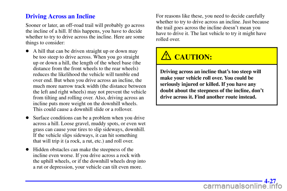 CHEVROLET TRAIL BLAZER 2002 1.G Owners Manual 4-27 Driving Across an Incline
Sooner or later, an off-road trail will probably go across
the incline of a hill. If this happens, you have to decide
whether to try to drive across the incline. Here ar CHEVROLET TRAIL BLAZER 2002 1.G Owners Manual 4-27 Driving Across an Incline
Sooner or later, an off-road trail will probably go across
the incline of a hill. If this happens, you have to decide
whether to try to drive across the incline. Here ar