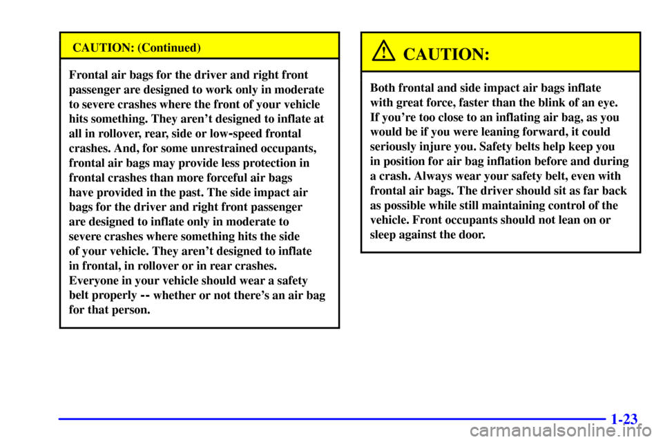CHEVROLET TRAIL BLAZER 2002 1.G Owners Manual 1-23
CAUTION: (Continued)
Frontal air bags for the driver and right front
passenger are designed to work only in moderate
to severe crashes where the front of your vehicle
hits something. They arent CHEVROLET TRAIL BLAZER 2002 1.G Owners Manual 1-23
CAUTION: (Continued)
Frontal air bags for the driver and right front
passenger are designed to work only in moderate
to severe crashes where the front of your vehicle
hits something. They arent