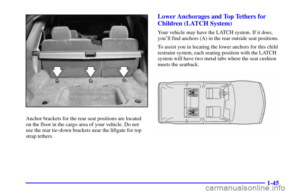 CHEVROLET TRAIL BLAZER 2002 1.G Owners Manual 1-45
Anchor brackets for the rear seat positions are located
on the floor in the cargo area of your vehicle. Do not 
use the rear tie
-down brackets near the liftgate for top
strap tethers.
Lower Anch