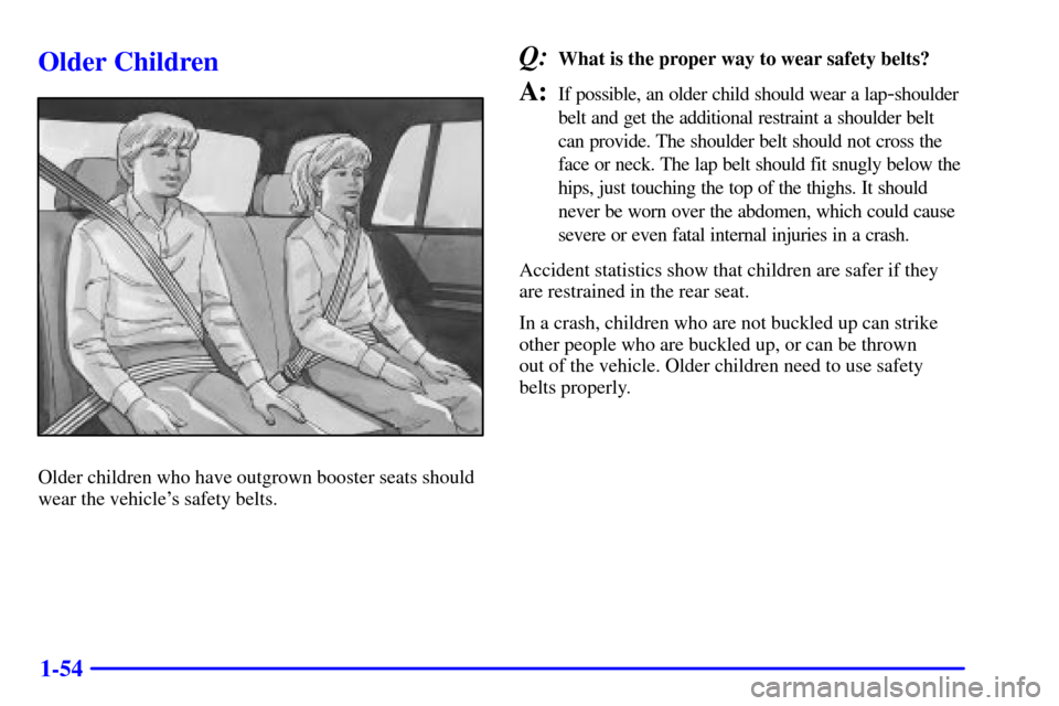CHEVROLET TRAIL BLAZER 2002 1.G Owners Manual 1-54
Older Children
Older children who have outgrown booster seats should
wear the vehicles safety belts.
Q:What is the proper way to wear safety belts?
A:If possible, an older child should wear a la