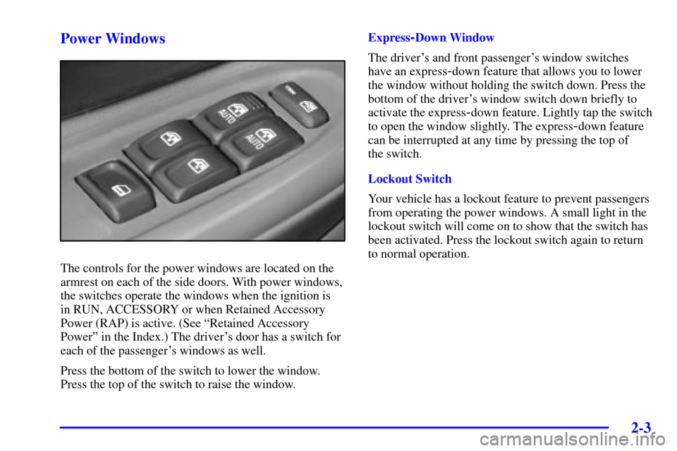 CHEVROLET TRAIL BLAZER 2002 1.G Owners Manual 2-3
Power Windows
The controls for the power windows are located on the
armrest on each of the side doors. With power windows,
the switches operate the windows when the ignition is
in RUN, ACCESSORY CHEVROLET TRAIL BLAZER 2002 1.G Owners Manual 2-3
Power Windows
The controls for the power windows are located on the
armrest on each of the side doors. With power windows,
the switches operate the windows when the ignition is
in RUN, ACCESSORY