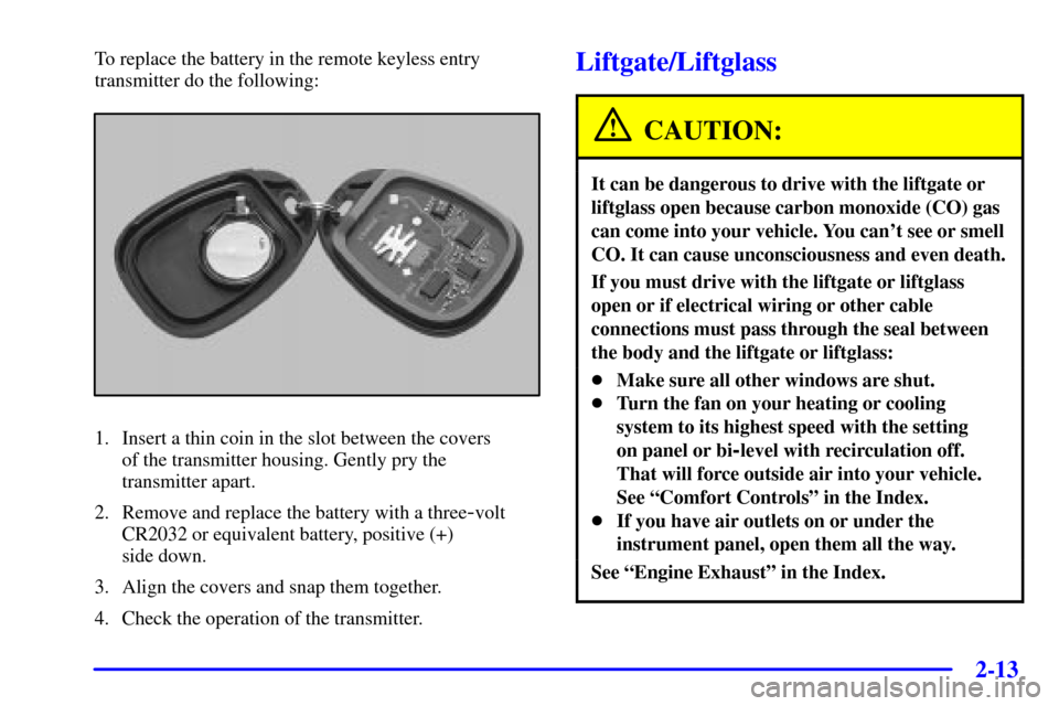 CHEVROLET TRAIL BLAZER 2002 1.G Owners Manual 2-13
To replace the battery in the remote keyless entry
transmitter do the following:
1. Insert a thin coin in the slot between the covers
of the transmitter housing. Gently pry the
transmitter apar CHEVROLET TRAIL BLAZER 2002 1.G Owners Manual 2-13
To replace the battery in the remote keyless entry
transmitter do the following:
1. Insert a thin coin in the slot between the covers
of the transmitter housing. Gently pry the
transmitter apar