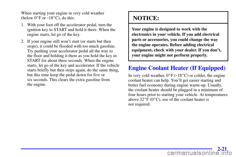 CHEVROLET TRAIL BLAZER 2002 1.G Owners Manual 2-21
When starting your engine in very cold weather 
(below 0F or 
-18C), do this:
1. With your foot off the accelerator pedal, turn the
ignition key to START and hold it there. When the
engine star