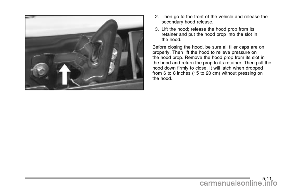 CHEVROLET TRAIL BLAZER 2003 1.G Owners Manual 2. Then go to the front of the vehicle and release the
secondary hood release.
3. Lift the hood; release the hood prop from its
retainer and put the hood prop into the slot in
the hood.
Before closing