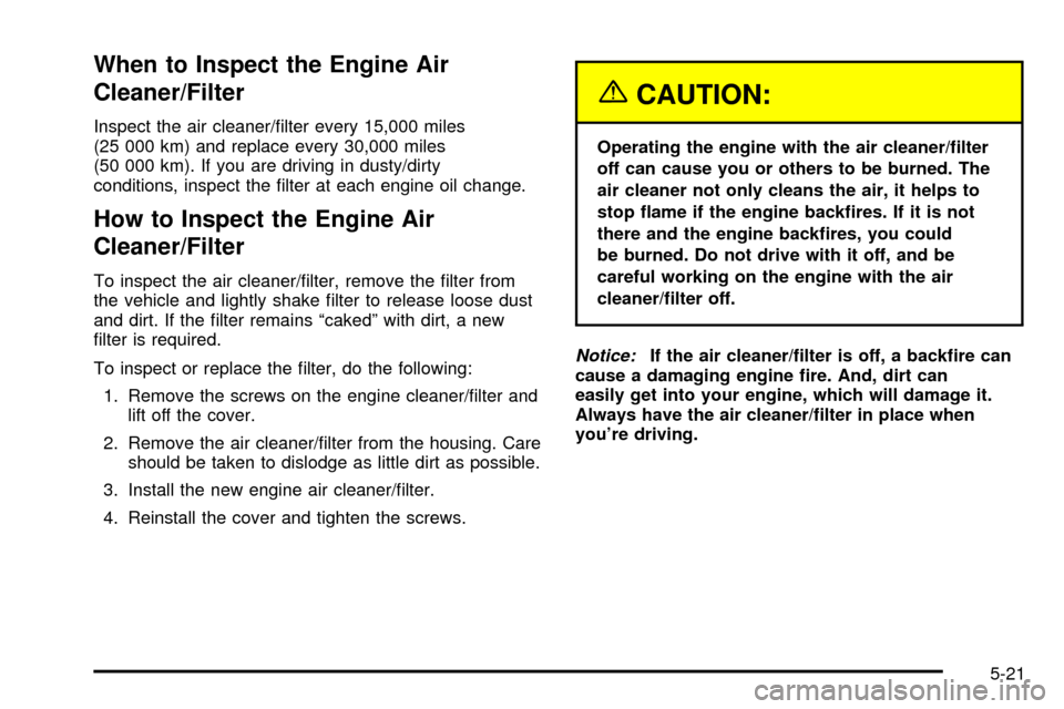 CHEVROLET TRAIL BLAZER 2003 1.G Owners Manual When to Inspect the Engine Air
Cleaner/Filter
Inspect the air cleaner/®lter every 15,000 miles
(25 000 km) and replace every 30,000 miles
(50 000 km). If you are driving in dusty/dirty
conditions, in