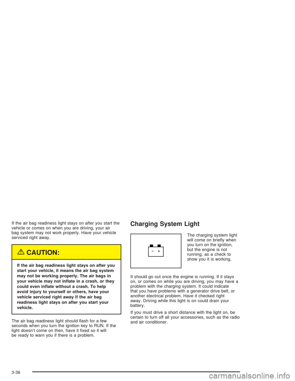 CHEVROLET TRAIL BLAZER 2004 1.G Owners Manual If the air bag readiness light stays on after you start the
vehicle or comes on when you are driving, your air
bag system may not work properly. Have your vehicle
serviced right away.
{CAUTION:
If the