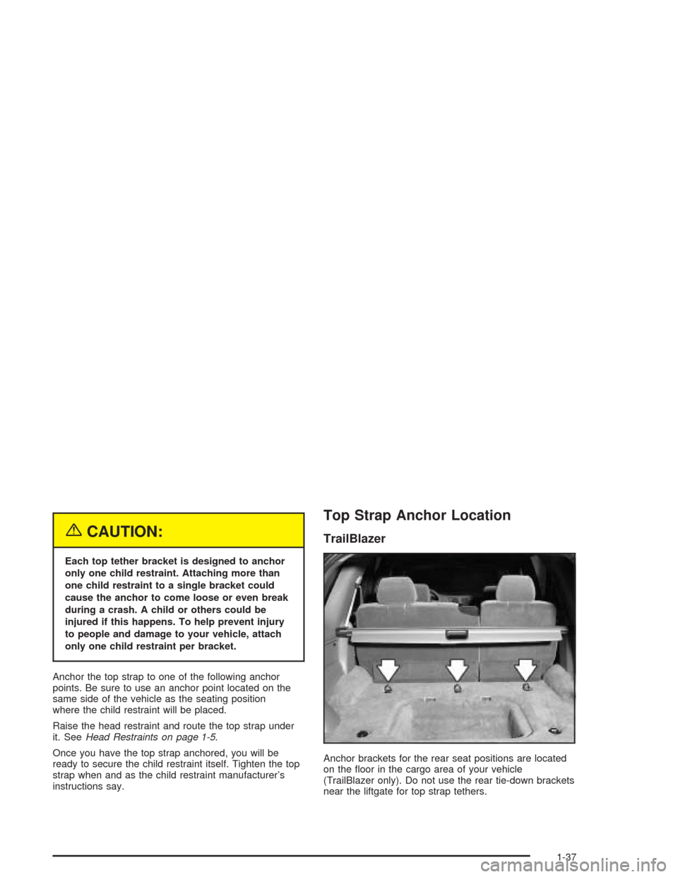 CHEVROLET TRAIL BLAZER 2004 1.G Owners Manual {CAUTION:
Each top tether bracket is designed to anchor
only one child restraint. Attaching more than
one child restraint to a single bracket could
cause the anchor to come loose or even break
during CHEVROLET TRAIL BLAZER 2004 1.G Owners Manual {CAUTION:
Each top tether bracket is designed to anchor
only one child restraint. Attaching more than
one child restraint to a single bracket could
cause the anchor to come loose or even break
during