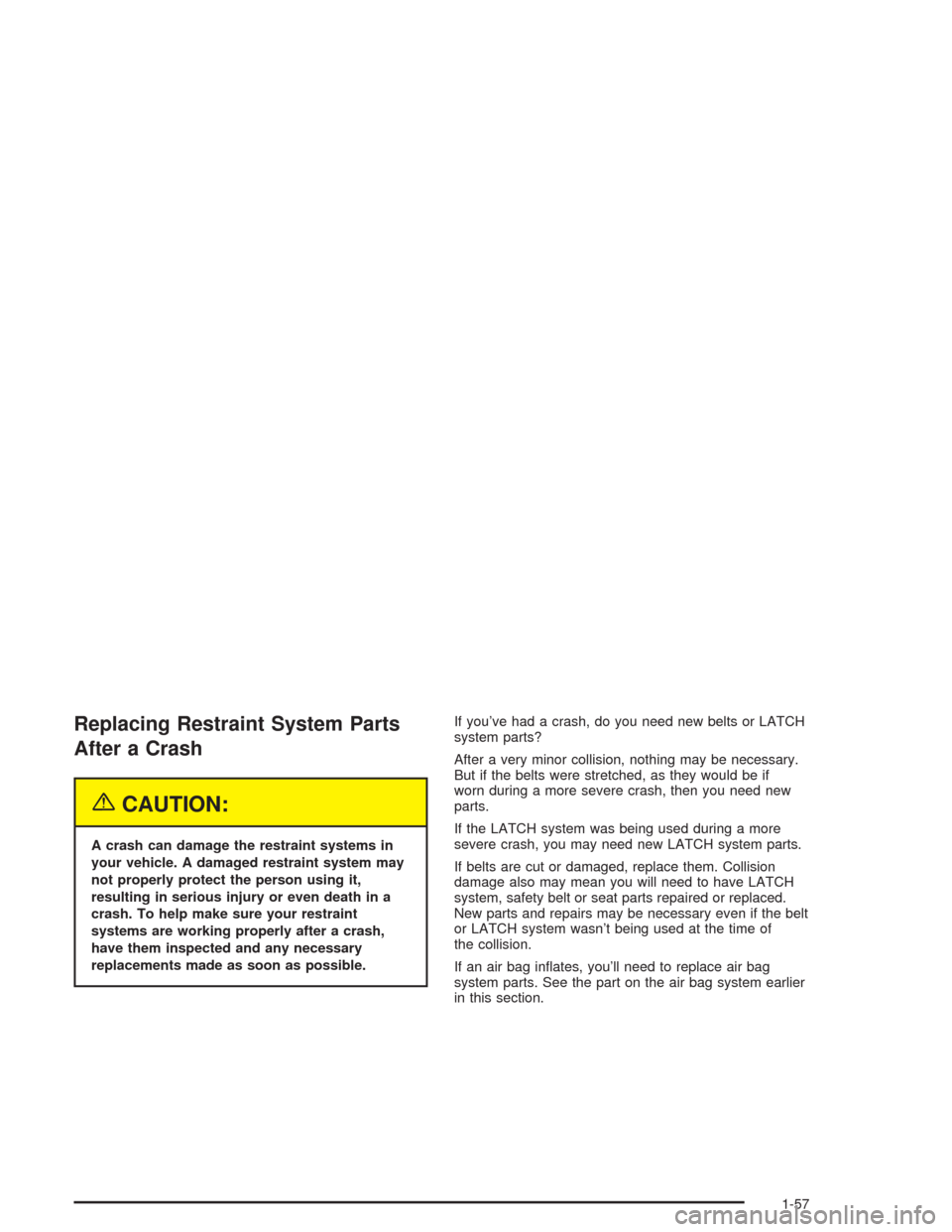 CHEVROLET TRAIL BLAZER 2004 1.G Owners Manual Replacing Restraint System Parts
After a Crash
{CAUTION:
A crash can damage the restraint systems in
your vehicle. A damaged restraint system may
not properly protect the person using it,
resulting in