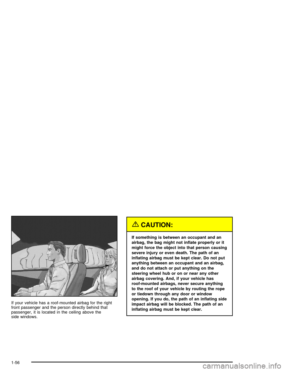 CHEVROLET TRAIL BLAZER 2005 1.G Owners Manual If your vehicle has a roof-mounted airbag for the right
front passenger and the person directly behind that
passenger, it is located in the ceiling above the
side windows.
{CAUTION:
If something is be