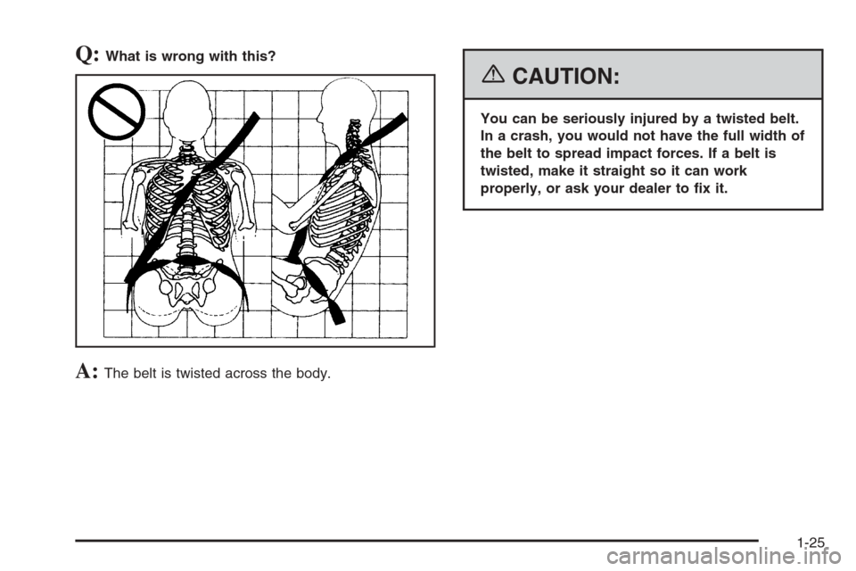 CHEVROLET TRAIL BLAZER 2006 1.G Owners Manual Q:What is wrong with this?
A:The belt is twisted across the body.
{CAUTION:
You can be seriously injured by a twisted belt.
In a crash, you would not have the full width of
the belt to spread impact f
