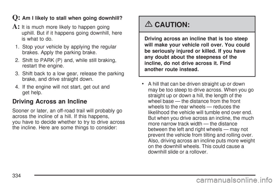 CHEVROLET TRAIL BLAZER 2007 1.G Owners Manual Q:Am I likely to stall when going downhill?
A:It is much more likely to happen going
uphill. But if it happens going downhill, here
is what to do.
1. Stop your vehicle by applying the regular
brakes. 
