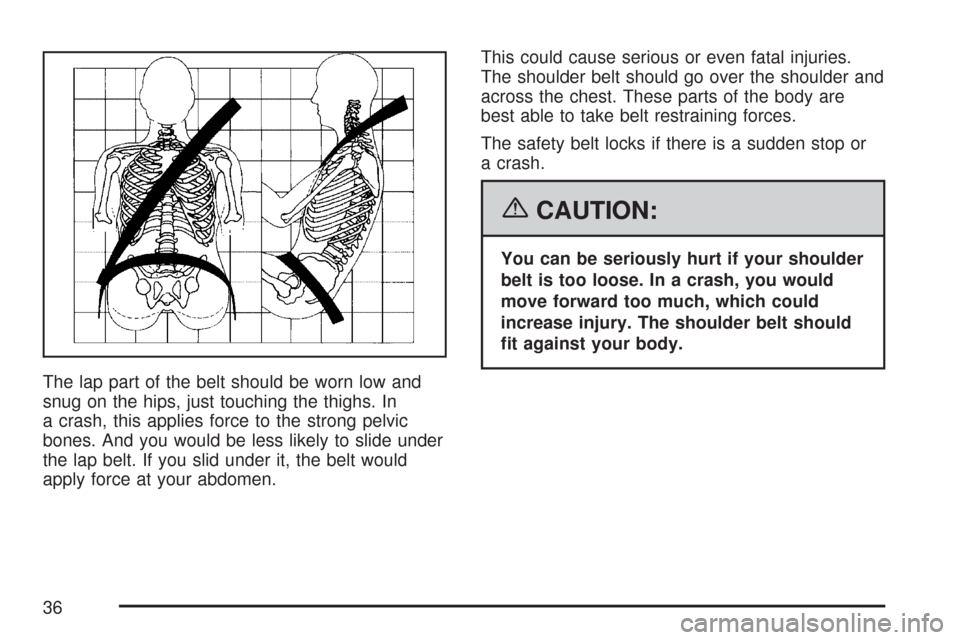CHEVROLET TRAIL BLAZER 2007 1.G Owners Manual The lap part of the belt should be worn low and
snug on the hips, just touching the thighs. In
a crash, this applies force to the strong pelvic
bones. And you would be less likely to slide under
the l