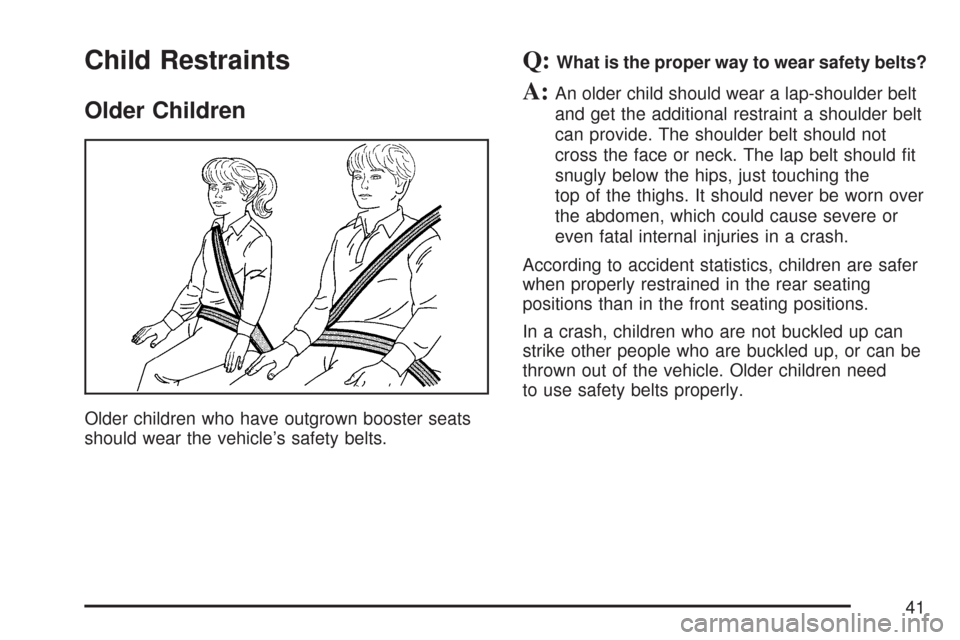 CHEVROLET TRAIL BLAZER 2007 1.G Owners Manual Child Restraints
Older Children
Older children who have outgrown booster seats
should wear the vehicle’s safety belts.
Q:What is the proper way to wear safety belts?
A:An older child should wear a l