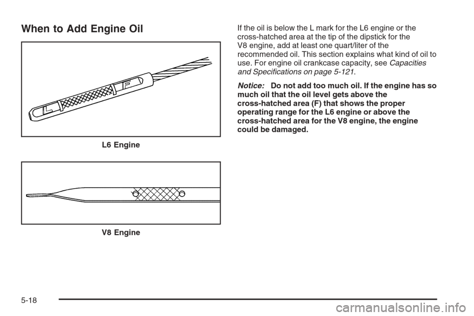 CHEVROLET TRAIL BLAZER 2008 1.G Owners Manual When to Add Engine OilIf the oil is below the L mark for the L6 engine or the
cross-hatched area at the tip of the dipstick for the
V8 engine, add at least one quart/liter of the
recommended oil. This