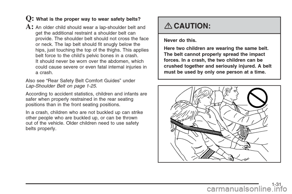 CHEVROLET TRAIL BLAZER 2008 1.G Owners Manual Q:What is the proper way to wear safety belts?
A:An older child should wear a lap-shoulder belt and
get the additional restraint a shoulder belt can
provide. The shoulder belt should not cross the fac