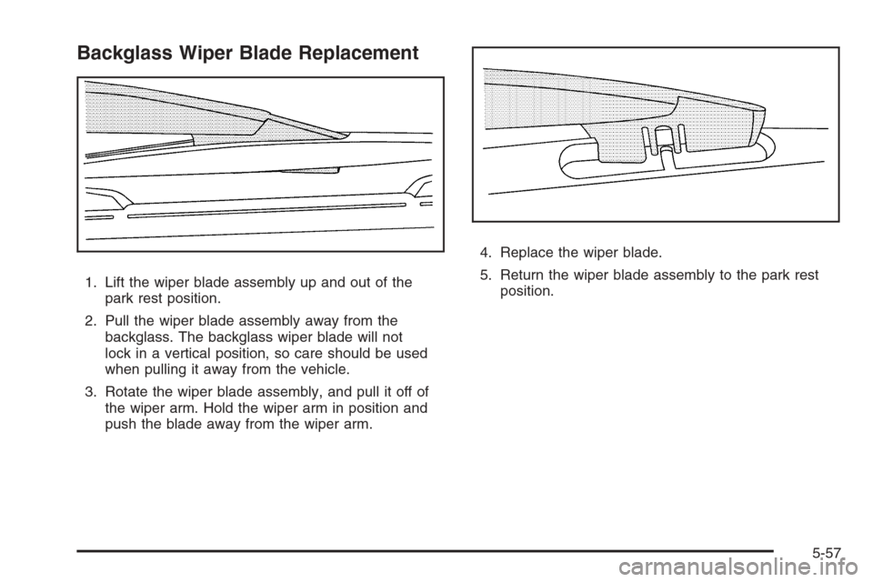 CHEVROLET TRAIL BLAZER 2008 1.G Owners Manual Backglass Wiper Blade Replacement
1. Lift the wiper blade assembly up and out of the
park rest position.
2. Pull the wiper blade assembly away from the
backglass. The backglass wiper blade will not
lo