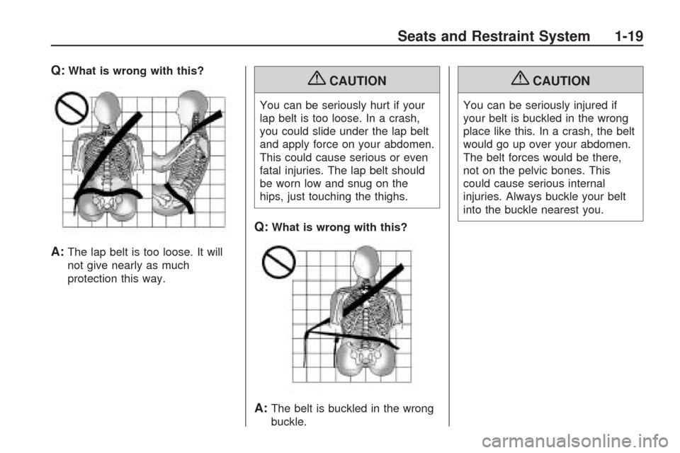 CHEVROLET TRAVERSE 2009 1.G Owners Manual Q:What is wrong with this?
A:The lap belt is too loose. It will
not give nearly as much
protection this way.
{CAUTION
You can be seriously hurt if your
lap belt is too loose. In a crash,
you could sli