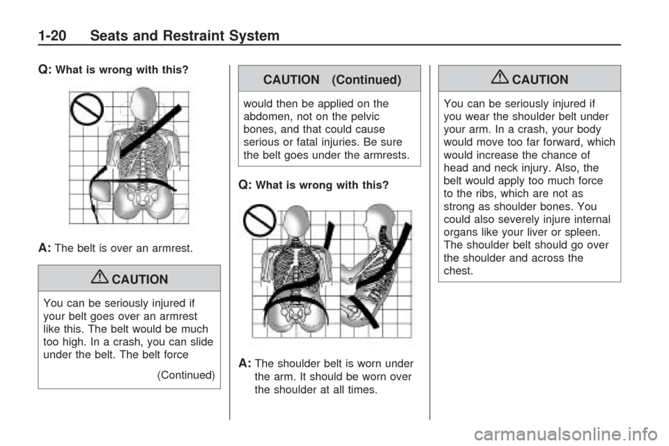 CHEVROLET TRAVERSE 2009 1.G Owners Manual Q:What is wrong with this?
A:The belt is over an armrest.
{CAUTION
You can be seriously injured if
your belt goes over an armrest
like this. The belt would be much
too high. In a crash, you can slide
