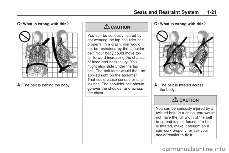 CHEVROLET TRAVERSE 2009 1.G Owners Manual Q:What is wrong with this?
A:The belt is behind the body.
{CAUTION
You can be seriously injured by
not wearing the lap-shoulder belt
properly. In a crash, you would
not be restrained by the shoulder
b