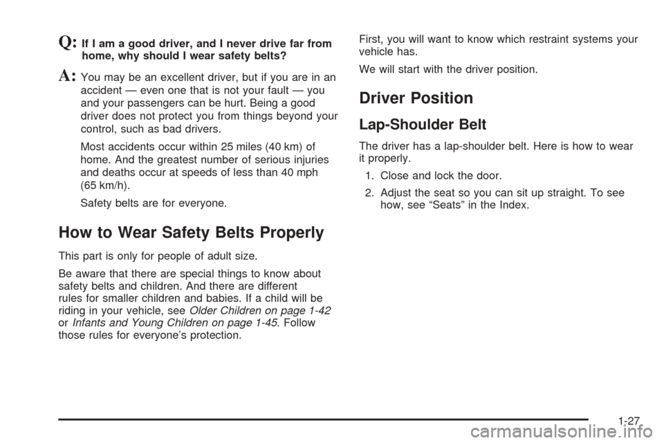 CHEVROLET UPLANDER 2005 1.G Owners Manual Q:If I am a good driver, and I never drive far from
home, why should I wear safety belts?
A:You may be an excellent driver, but if you are in an
accident — even one that is not your fault — you
an CHEVROLET UPLANDER 2005 1.G Owners Manual Q:If I am a good driver, and I never drive far from
home, why should I wear safety belts?
A:You may be an excellent driver, but if you are in an
accident — even one that is not your fault — you
an