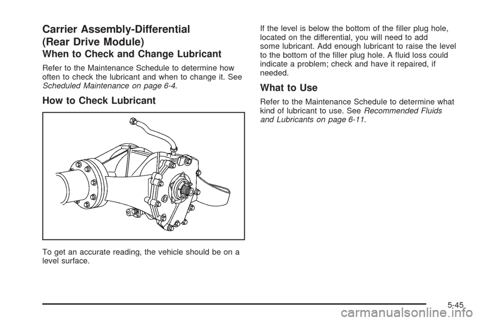 CHEVROLET UPLANDER 2005 1.G Owners Manual Carrier Assembly-Differential
(Rear Drive Module)
When to Check and Change Lubricant
Refer to the Maintenance Schedule to determine how
often to check the lubricant and when to change it. See
Schedule