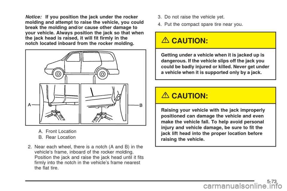 CHEVROLET UPLANDER 2005 1.G Owners Manual Notice:If you position the jack under the rocker
molding and attempt to raise the vehicle, you could
break the molding and/or cause other damage to
your vehicle. Always position the jack so that when
CHEVROLET UPLANDER 2005 1.G Owners Manual Notice:If you position the jack under the rocker
molding and attempt to raise the vehicle, you could
break the molding and/or cause other damage to
your vehicle. Always position the jack so that when