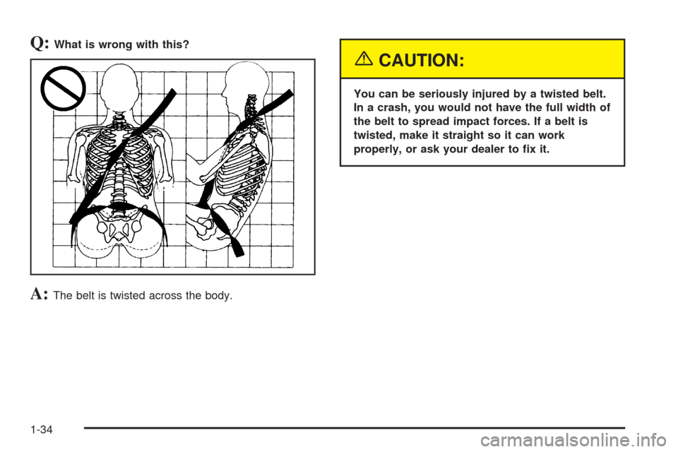 CHEVROLET UPLANDER 2005 1.G Owners Manual Q:What is wrong with this?
A:The belt is twisted across the body.
{CAUTION:
You can be seriously injured by a twisted belt.
In a crash, you would not have the full width of
the belt to spread impact f