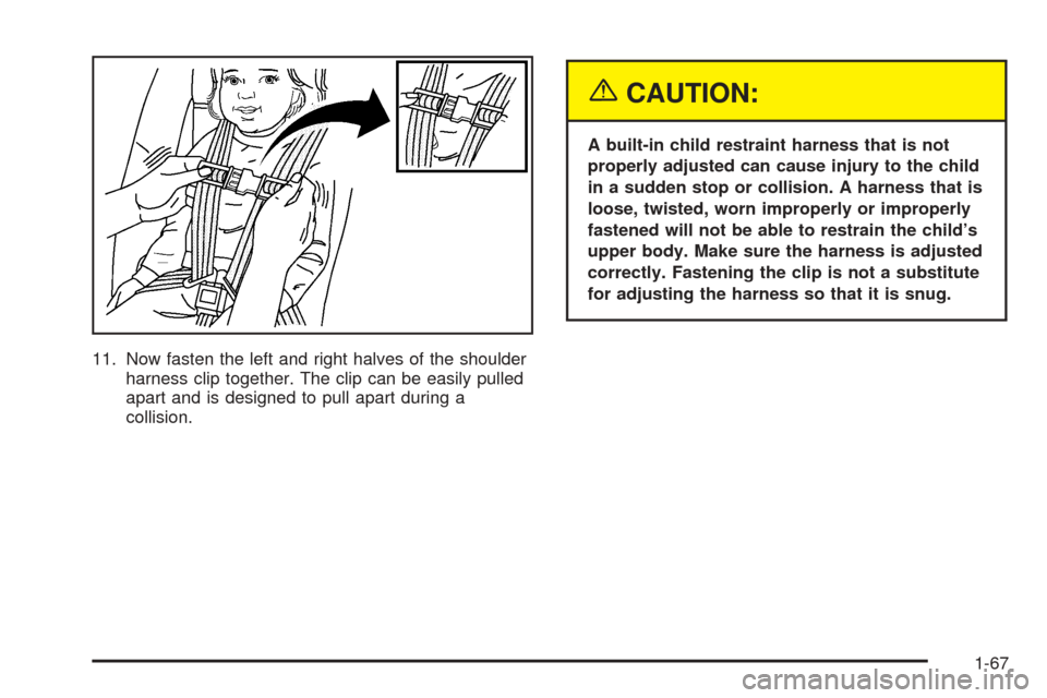 CHEVROLET UPLANDER 2005 1.G Owners Manual 11. Now fasten the left and right halves of the shoulder
harness clip together. The clip can be easily pulled
apart and is designed to pull apart during a
collision.
{CAUTION:
A built-in child restrai