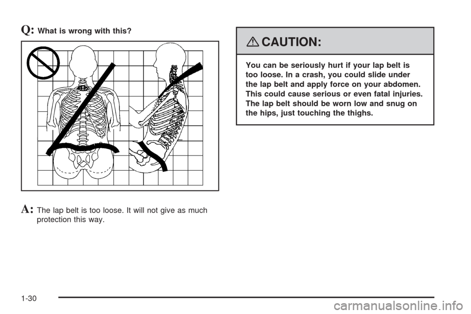CHEVROLET UPLANDER 2008 1.G Owners Manual Q:What is wrong with this?
A:The lap belt is too loose. It will not give as much
protection this way.
{CAUTION:
You can be seriously hurt if your lap belt is
too loose. In a crash, you could slide und