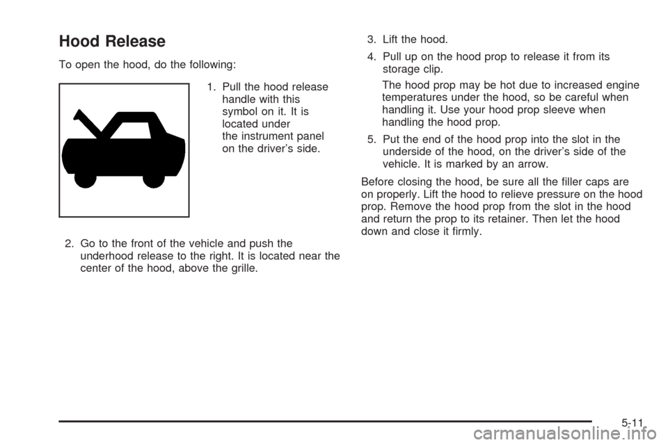 CHEVROLET UPLANDER 2008 1.G Owners Manual Hood Release
To open the hood, do the following:
1. Pull the hood release
handle with this
symbol on it. It is
located under
the instrument panel
on the driver’s side.
2. Go to the front of the vehi