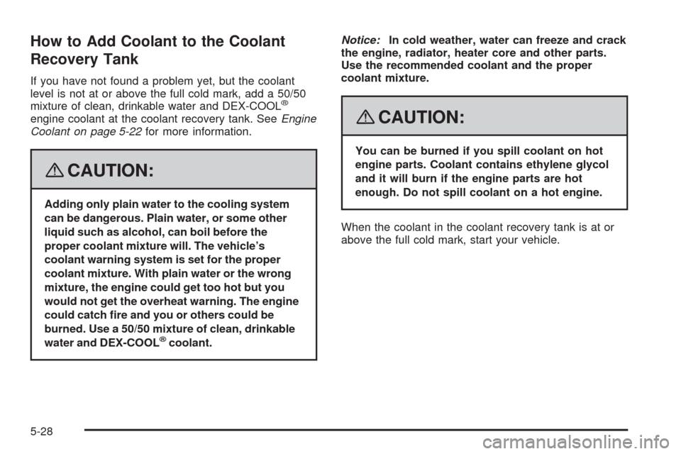CHEVROLET UPLANDER 2008 1.G Owners Manual How to Add Coolant to the Coolant
Recovery Tank
If you have not found a problem yet, but the coolant
level is not at or above the full cold mark, add a 50/50
mixture of clean, drinkable water and DEX- CHEVROLET UPLANDER 2008 1.G Owners Manual How to Add Coolant to the Coolant
Recovery Tank
If you have not found a problem yet, but the coolant
level is not at or above the full cold mark, add a 50/50
mixture of clean, drinkable water and DEX-