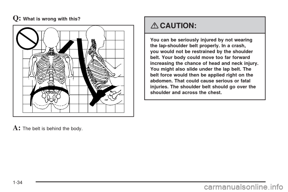 CHEVROLET UPLANDER 2008 1.G Owners Manual Q:What is wrong with this?
A:The belt is behind the body.
{CAUTION:
You can be seriously injured by not wearing
the lap-shoulder belt properly. In a crash,
you would not be restrained by the shoulder
