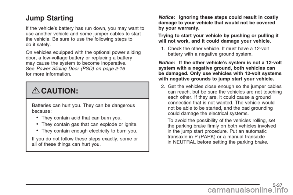 CHEVROLET UPLANDER 2009 1.G Owners Manual Jump Starting
If the vehicle’s battery has run down, you may want to
use another vehicle and some jumper cables to start
the vehicle. Be sure to use the following steps to
do it safely.
On vehicles CHEVROLET UPLANDER 2009 1.G Owners Manual Jump Starting
If the vehicle’s battery has run down, you may want to
use another vehicle and some jumper cables to start
the vehicle. Be sure to use the following steps to
do it safely.
On vehicles