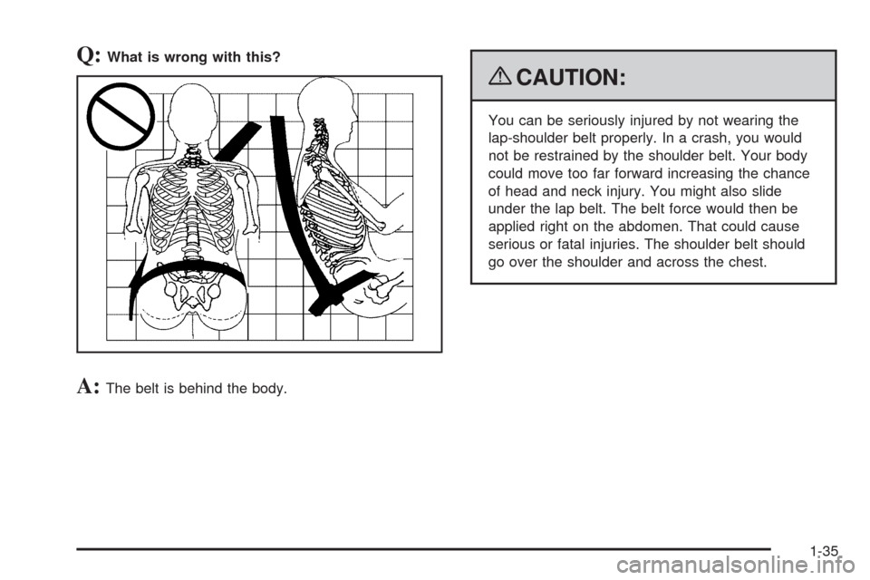 CHEVROLET UPLANDER 2009 1.G Owners Manual Q:What is wrong with this?
A:The belt is behind the body.
{CAUTION:
You can be seriously injured by not wearing the
lap-shoulder belt properly. In a crash, you would
not be restrained by the shoulder 