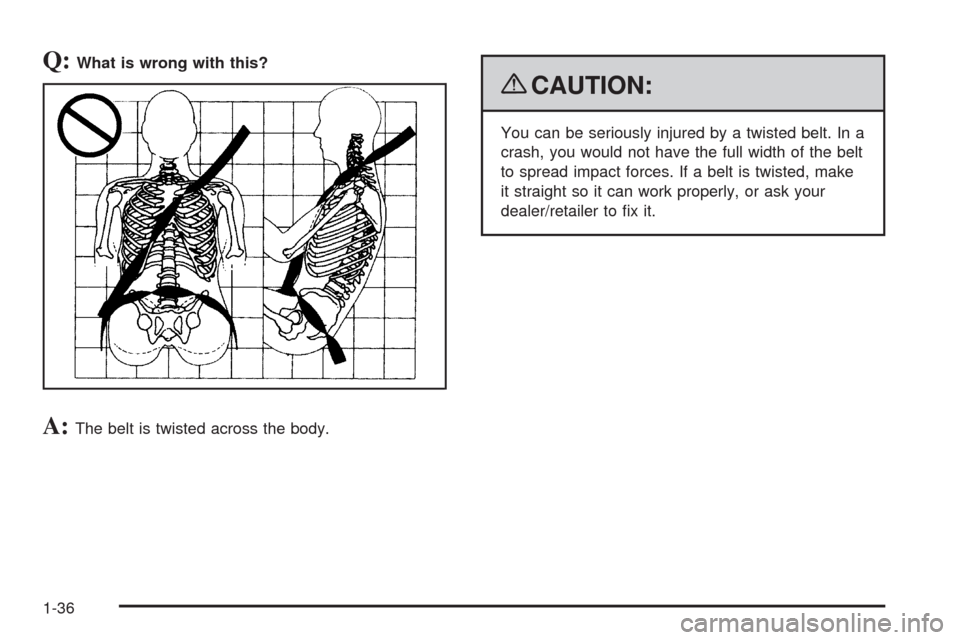 CHEVROLET UPLANDER 2009 1.G Owners Manual Q:What is wrong with this?
A:The belt is twisted across the body.
{CAUTION:
You can be seriously injured by a twisted belt. In a
crash, you would not have the full width of the belt
to spread impact f