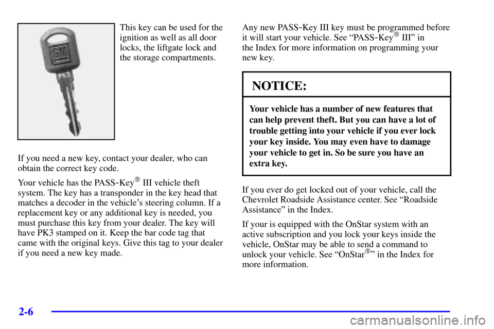 CHEVROLET VENTURE 2002 1.G Owners Manual 2-6
This key can be used for the
ignition as well as all door
locks, the liftgate lock and
the storage compartments.
If you need a new key, contact your dealer, who can
obtain the correct key code.
Yo CHEVROLET VENTURE 2002 1.G Owners Manual 2-6
This key can be used for the
ignition as well as all door
locks, the liftgate lock and
the storage compartments.
If you need a new key, contact your dealer, who can
obtain the correct key code.
Yo