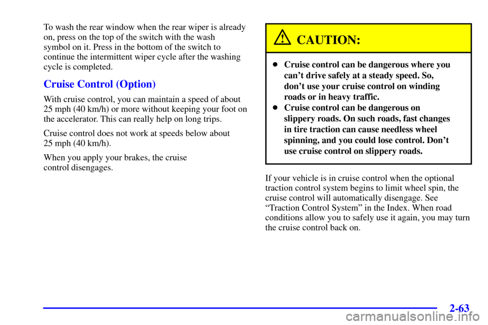 CHEVROLET VENTURE 2002 1.G Owners Manual 2-63
To wash the rear window when the rear wiper is already
on, press on the top of the switch with the wash
symbol on it. Press in the bottom of the switch to
continue the intermittent wiper cycle a CHEVROLET VENTURE 2002 1.G Owners Manual 2-63
To wash the rear window when the rear wiper is already
on, press on the top of the switch with the wash
symbol on it. Press in the bottom of the switch to
continue the intermittent wiper cycle a