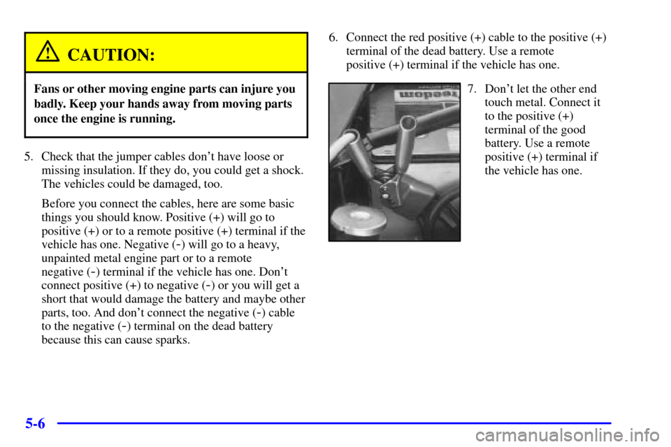 CHEVROLET VENTURE 2002 1.G Owners Manual 5-6
CAUTION:
Fans or other moving engine parts can injure you
badly. Keep your hands away from moving parts
once the engine is running.
5. Check that the jumper cables dont have loose or
missing insu CHEVROLET VENTURE 2002 1.G Owners Manual 5-6
CAUTION:
Fans or other moving engine parts can injure you
badly. Keep your hands away from moving parts
once the engine is running.
5. Check that the jumper cables dont have loose or
missing insu