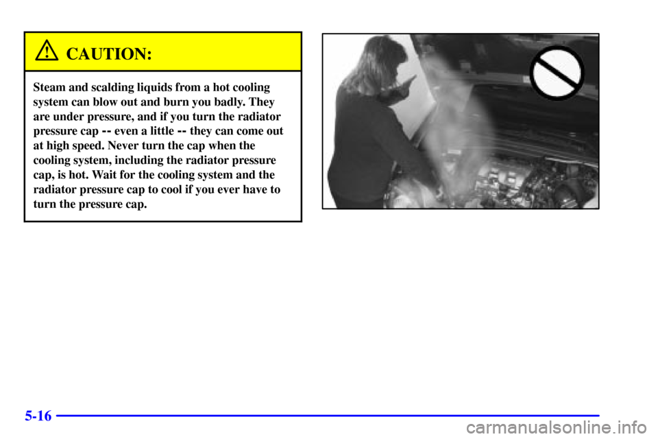 CHEVROLET VENTURE 2002 1.G Owners Manual 5-16
CAUTION:
Steam and scalding liquids from a hot cooling
system can blow out and burn you badly. They
are under pressure, and if you turn the radiator
pressure cap 
-- even a little -- they can com