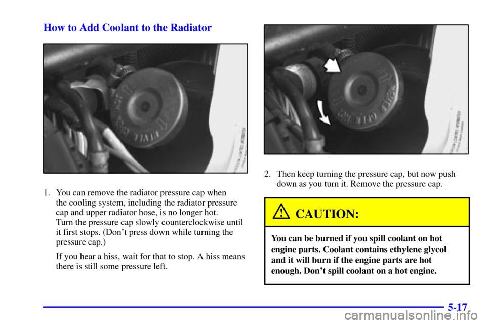 CHEVROLET VENTURE 2002 1.G Owners Manual 5-17 How to Add Coolant to the Radiator
1. You can remove the radiator pressure cap when 
the cooling system, including the radiator pressure
cap and upper radiator hose, is no longer hot. 
Turn the p