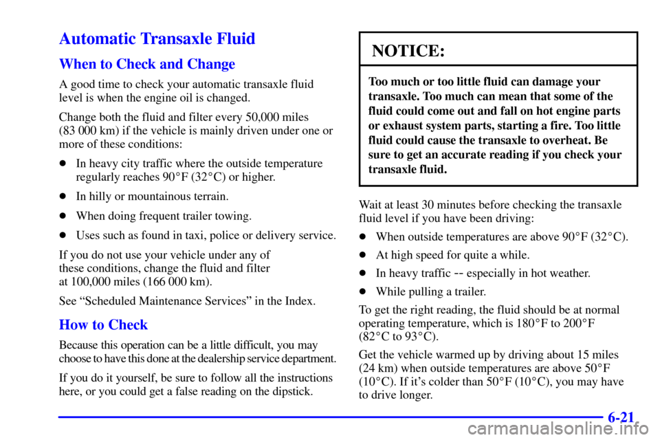 CHEVROLET VENTURE 2002 1.G Owners Manual 6-21
Automatic Transaxle Fluid
When to Check and Change
A good time to check your automatic transaxle fluid
level is when the engine oil is changed.
Change both the fluid and filter every 50,000 miles CHEVROLET VENTURE 2002 1.G Owners Manual 6-21
Automatic Transaxle Fluid
When to Check and Change
A good time to check your automatic transaxle fluid
level is when the engine oil is changed.
Change both the fluid and filter every 50,000 miles