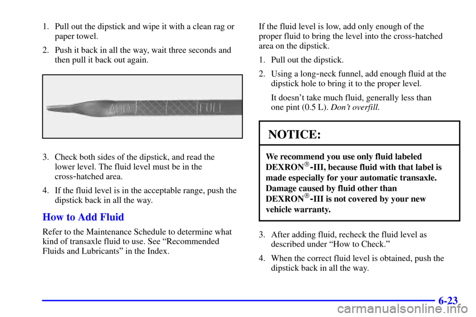 CHEVROLET VENTURE 2002 1.G Owners Manual 6-23
1. Pull out the dipstick and wipe it with a clean rag or
paper towel.
2. Push it back in all the way, wait three seconds and
then pull it back out again.
3. Check both sides of the dipstick, and CHEVROLET VENTURE 2002 1.G Owners Manual 6-23
1. Pull out the dipstick and wipe it with a clean rag or
paper towel.
2. Push it back in all the way, wait three seconds and
then pull it back out again.
3. Check both sides of the dipstick, and