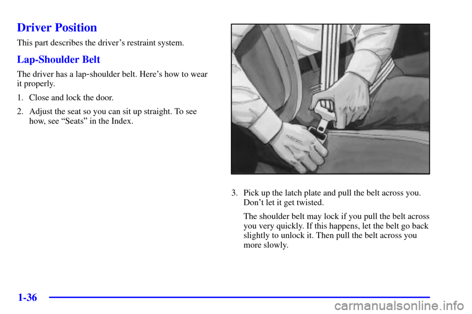 CHEVROLET VENTURE 2002 1.G Owners Manual 1-36
Driver Position
This part describes the drivers restraint system.
Lap-Shoulder Belt
The driver has a lap-shoulder belt. Heres how to wear 
it properly.
1. Close and lock the door.
2. Adjust the