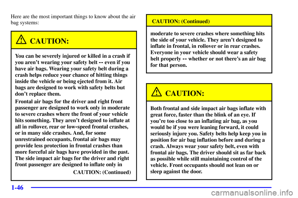 CHEVROLET VENTURE 2002 1.G Owners Manual 1-46
Here are the most important things to know about the air
bag systems:
CAUTION:
You can be severely injured or killed in a crash if
you arent wearing your safety belt 
-- even if you
have air bag