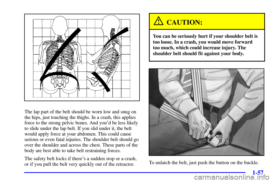 CHEVROLET VENTURE 2002 1.G Owners Manual 1-57
The lap part of the belt should be worn low and snug on
the hips, just touching the thighs. In a crash, this applies
force to the strong pelvic bones. And youd be less likely
to slide under the 