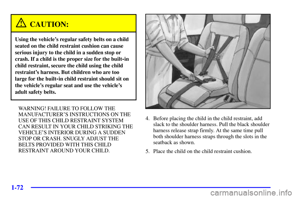 CHEVROLET VENTURE 2002 1.G Owners Manual 1-72
CAUTION:
Using the vehicles regular safety belts on a child
seated on the child restraint cushion can cause
serious injury to the child in a sudden stop or
crash. If a child is the proper size f